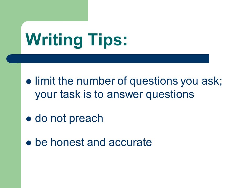 Writing Tips: limit the number of questions you ask; your task is to answer questions do not preach be honest and accurate