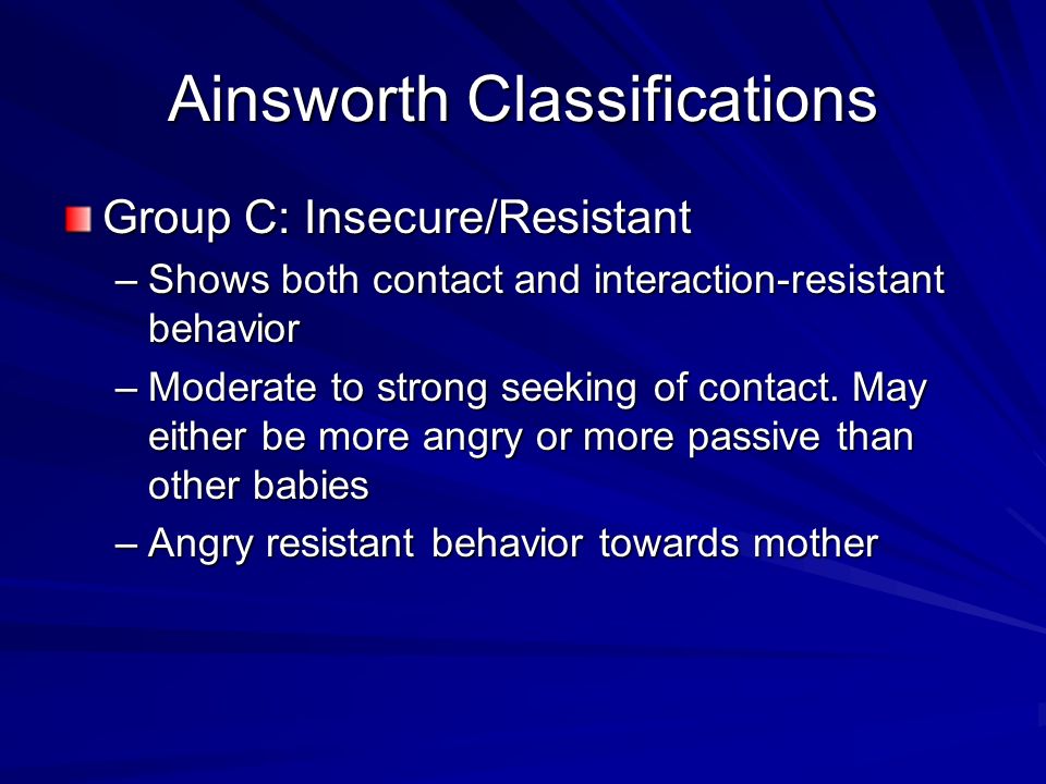 Ainsworth Classifications Group C: Insecure/Resistant –Shows both contact and interaction-resistant behavior –Moderate to strong seeking of contact.