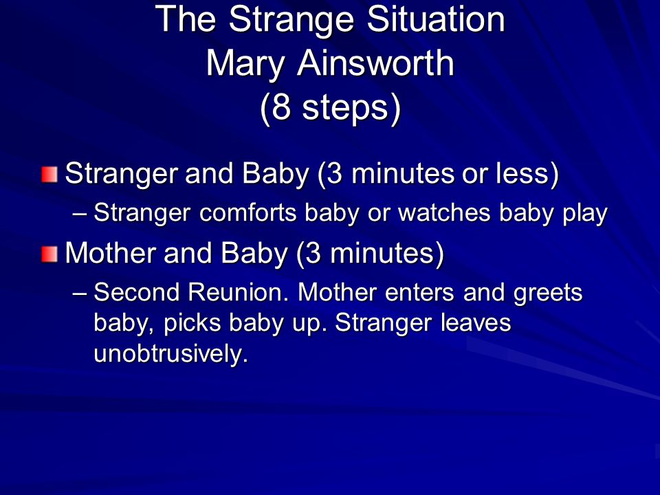 Stranger and Baby (3 minutes or less) –Stranger comforts baby or watches baby play Mother and Baby (3 minutes) –Second Reunion.