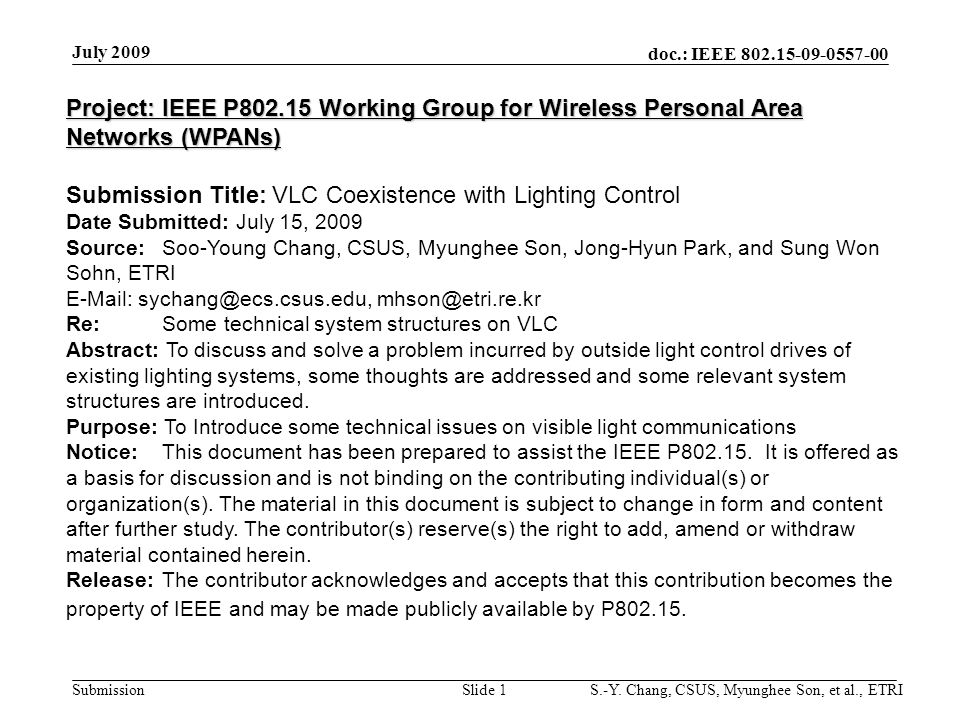 Project: IEEE P Working Group for Wireless Personal Area Networks (WPANs) Submission Title: VLC Coexistence with Lighting Control Date Submitted: July 15, 2009 Source: Soo-Young Chang, CSUS, Myunghee Son, Jong-Hyun Park, and Sung Won Sohn, ETRI    Re: Some technical system structures on VLC Abstract: To discuss and solve a problem incurred by outside light control drives of existing lighting systems, some thoughts are addressed and some relevant system structures are introduced.
