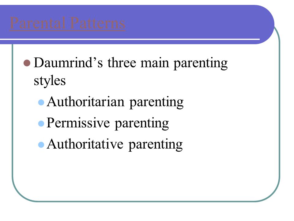 Parental Patterns Daumrind’s three main parenting styles Authoritarian parenting Permissive parenting Authoritative parenting