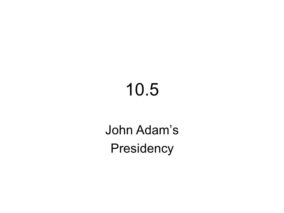 10.5 John Adam’s Presidency