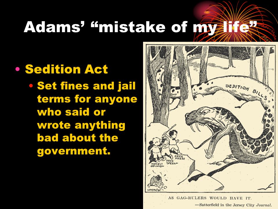 Adams’ mistake of my life Sedition Act Set fines and jail terms for anyone who said or wrote anything bad about the government.