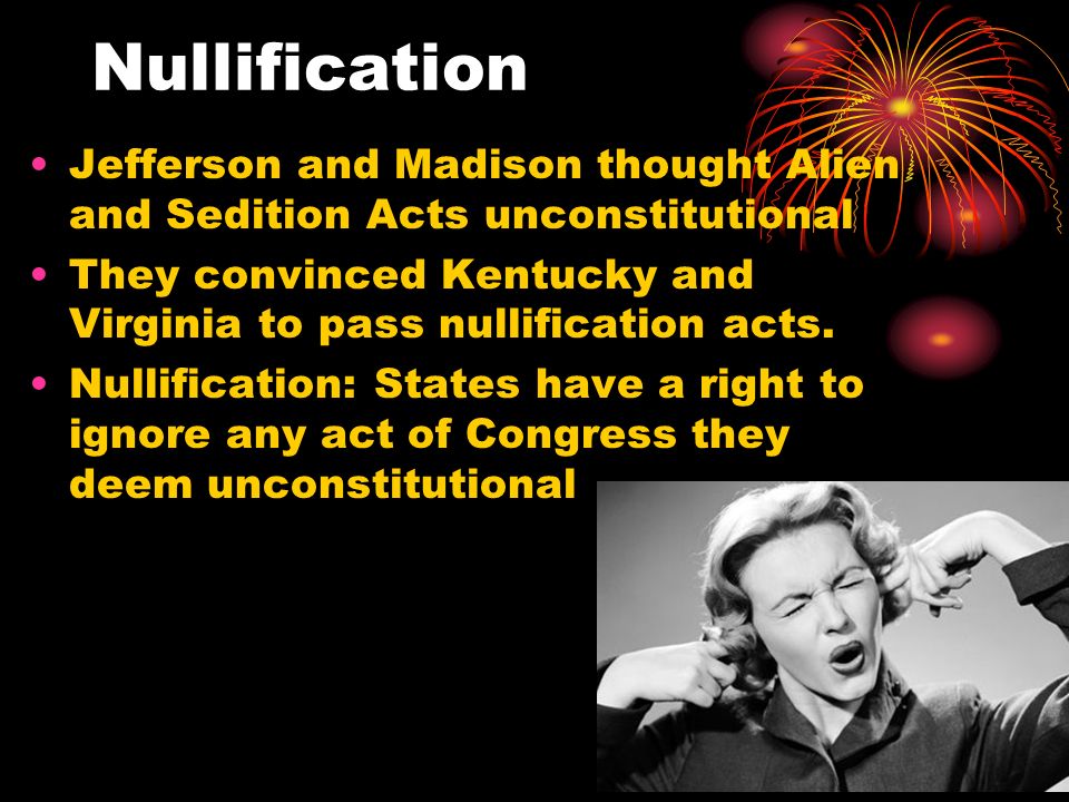 Nullification Jefferson and Madison thought Alien and Sedition Acts unconstitutional They convinced Kentucky and Virginia to pass nullification acts.