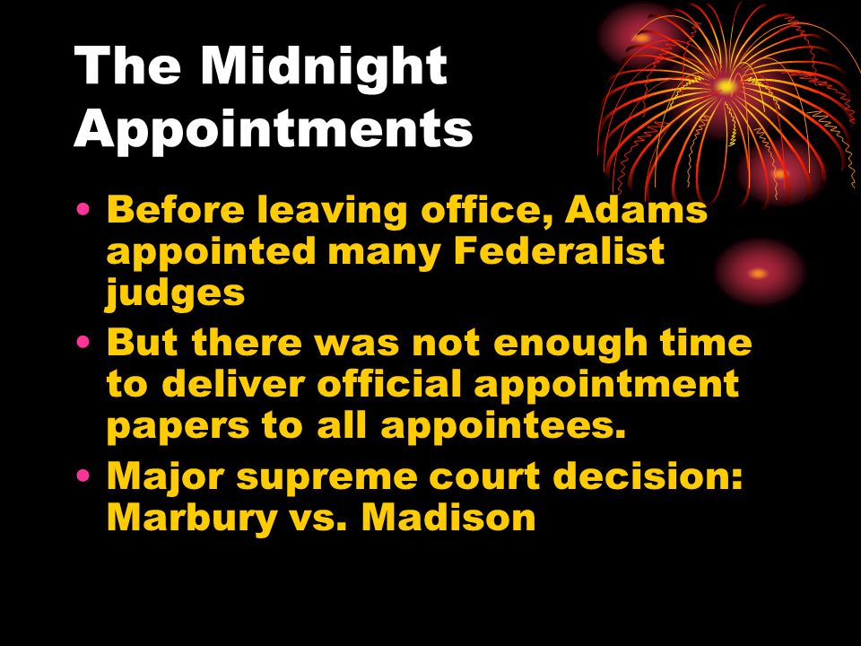 The Midnight Appointments Before leaving office, Adams appointed many Federalist judges But there was not enough time to deliver official appointment papers to all appointees.
