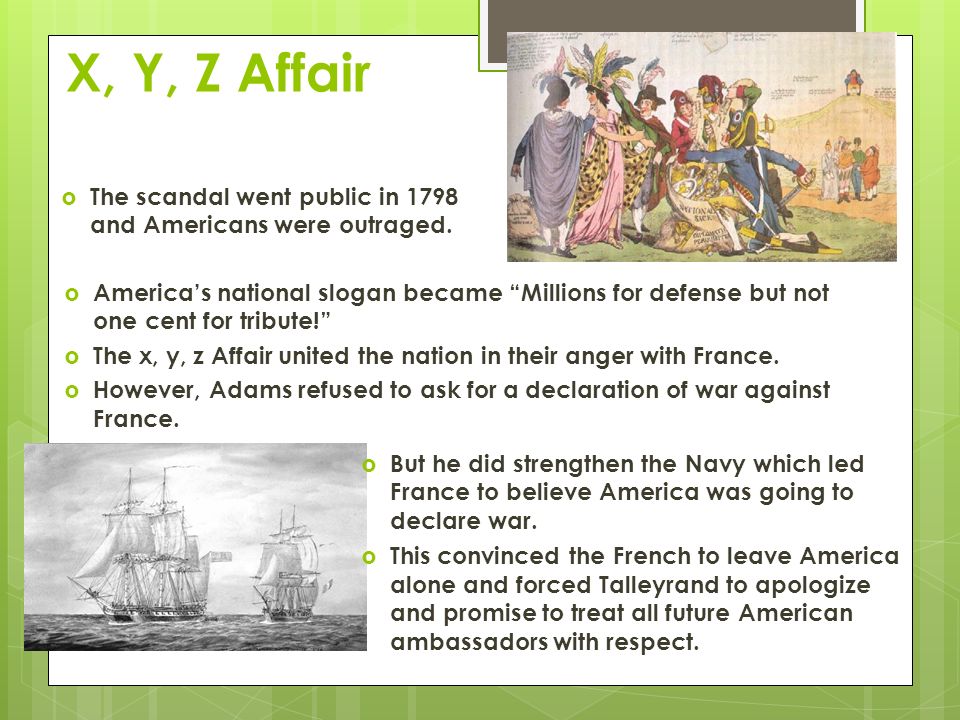 X, Y, Z Affair  America’s national slogan became Millions for defense but not one cent for tribute!  The x, y, z Affair united the nation in their anger with France.