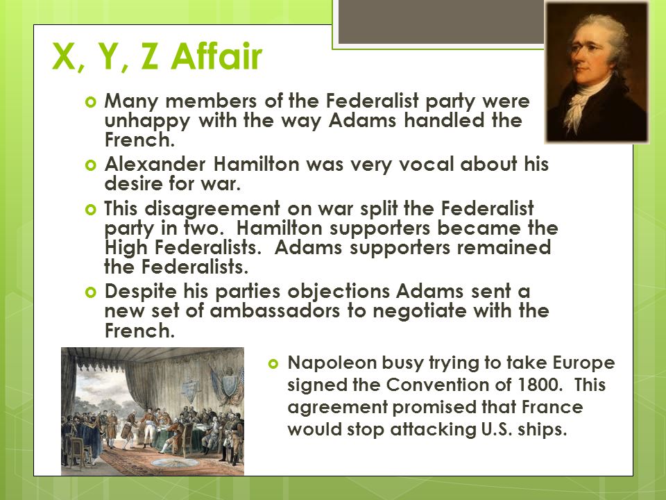 X, Y, Z Affair  Many members of the Federalist party were unhappy with the way Adams handled the French.