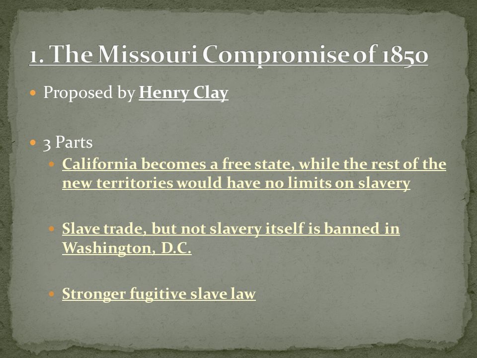 Proposed by Henry Clay 3 Parts California becomes a free state, while the rest of the new territories would have no limits on slavery Slave trade, but not slavery itself is banned in Washington, D.C.