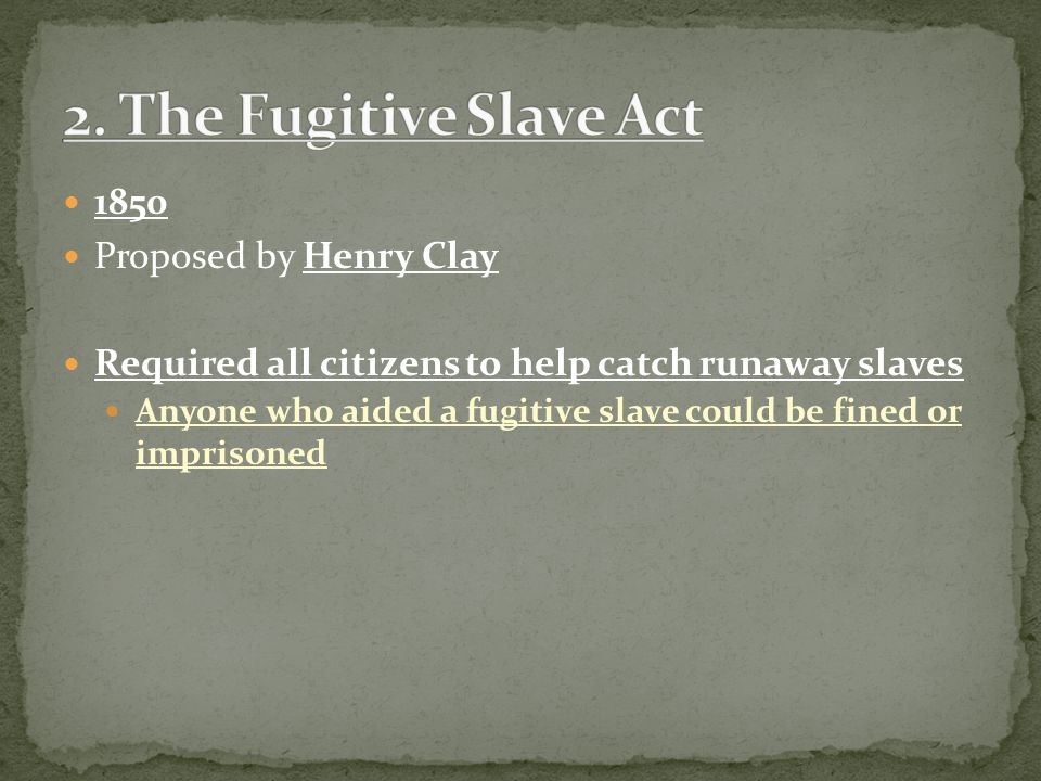 1850 Proposed by Henry Clay Required all citizens to help catch runaway slaves Anyone who aided a fugitive slave could be fined or imprisoned