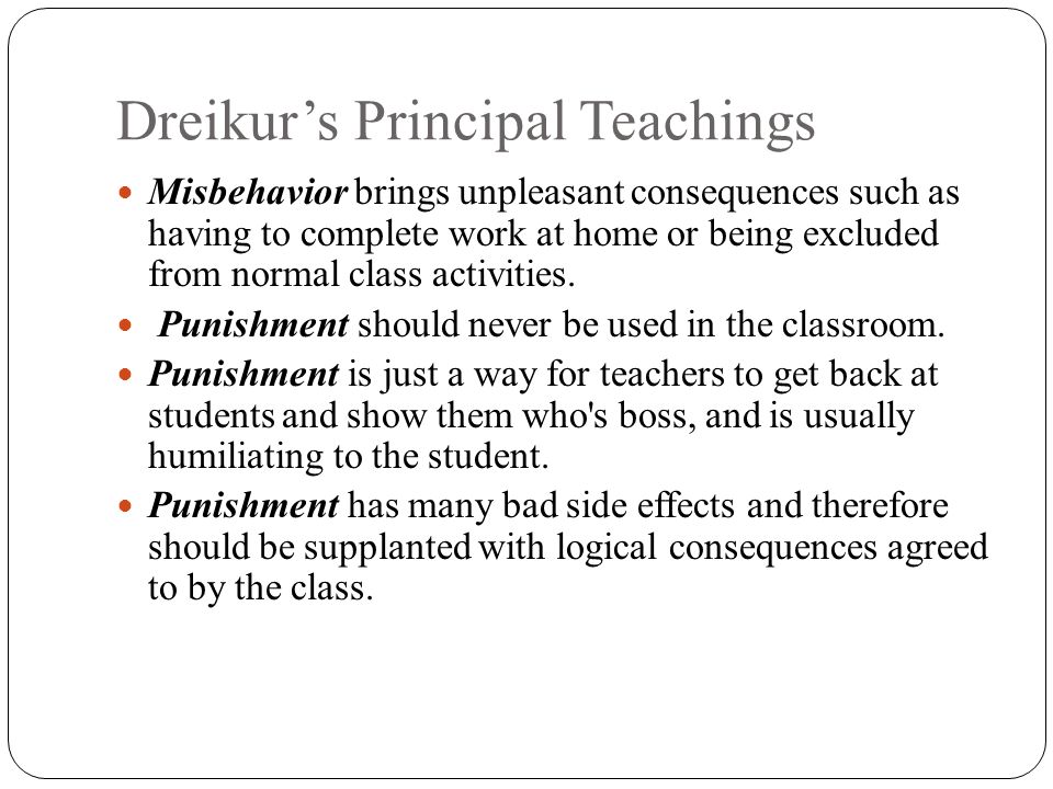 Dreikur’s Principal Teachings Misbehavior brings unpleasant consequences such as having to complete work at home or being excluded from normal class activities.