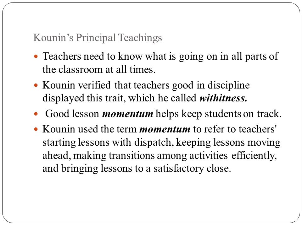 Kounin’s Principal Teachings Teachers need to know what is going on in all parts of the classroom at all times.