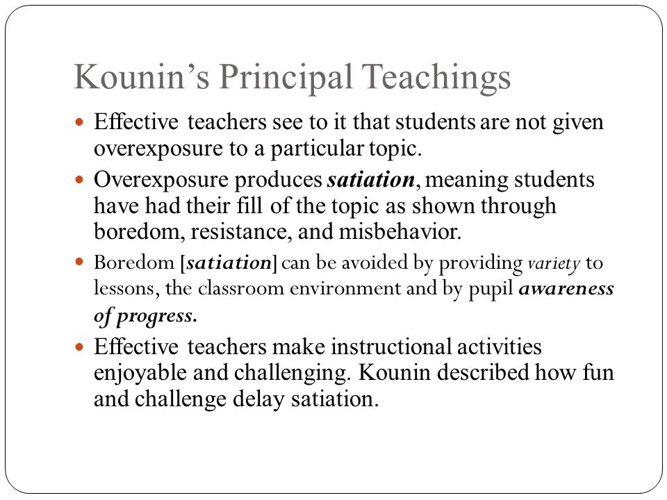 Kounin’s Principal Teachings Effective teachers see to it that students are not given overexposure to a particular topic.