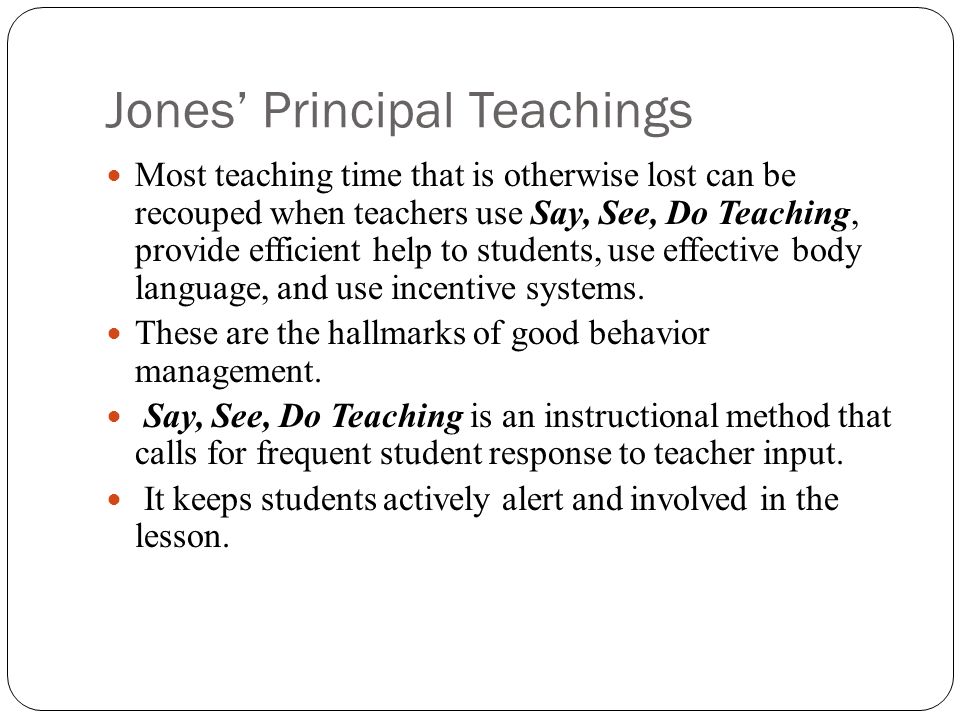 Jones’ Principal Teachings Most teaching time that is otherwise lost can be recouped when teachers use Say, See, Do Teaching, provide efficient help to students, use effective body language, and use incentive systems.