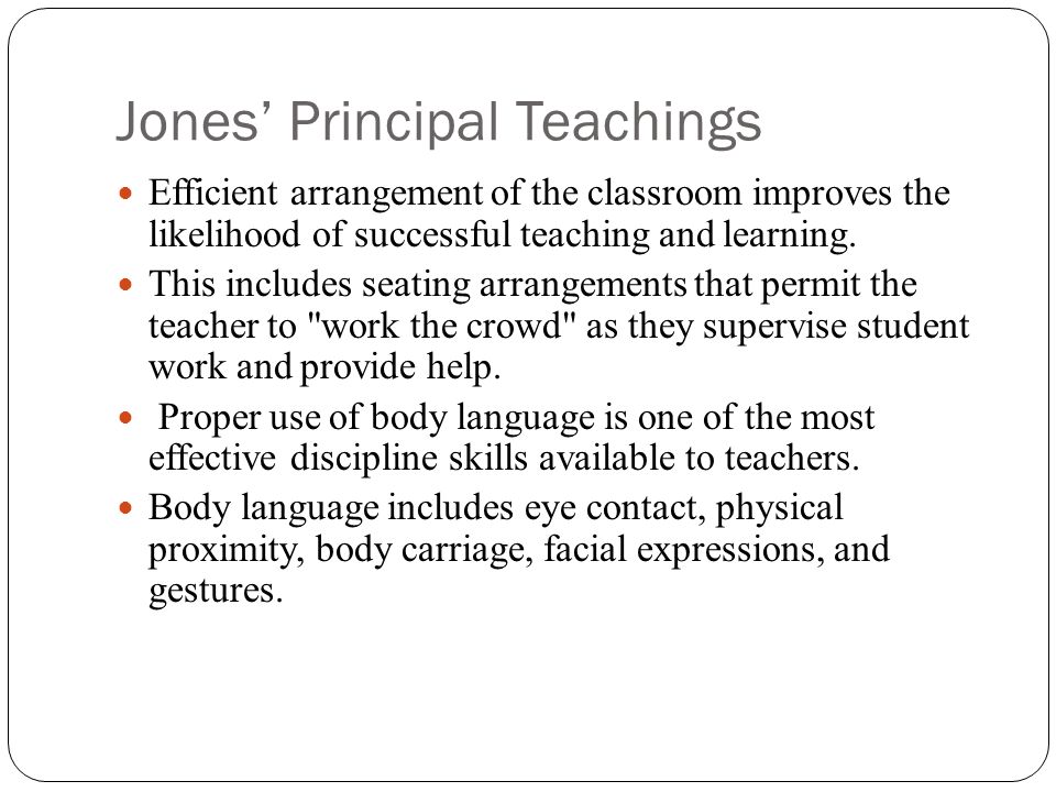 Jones’ Principal Teachings Efficient arrangement of the classroom improves the likelihood of successful teaching and learning.