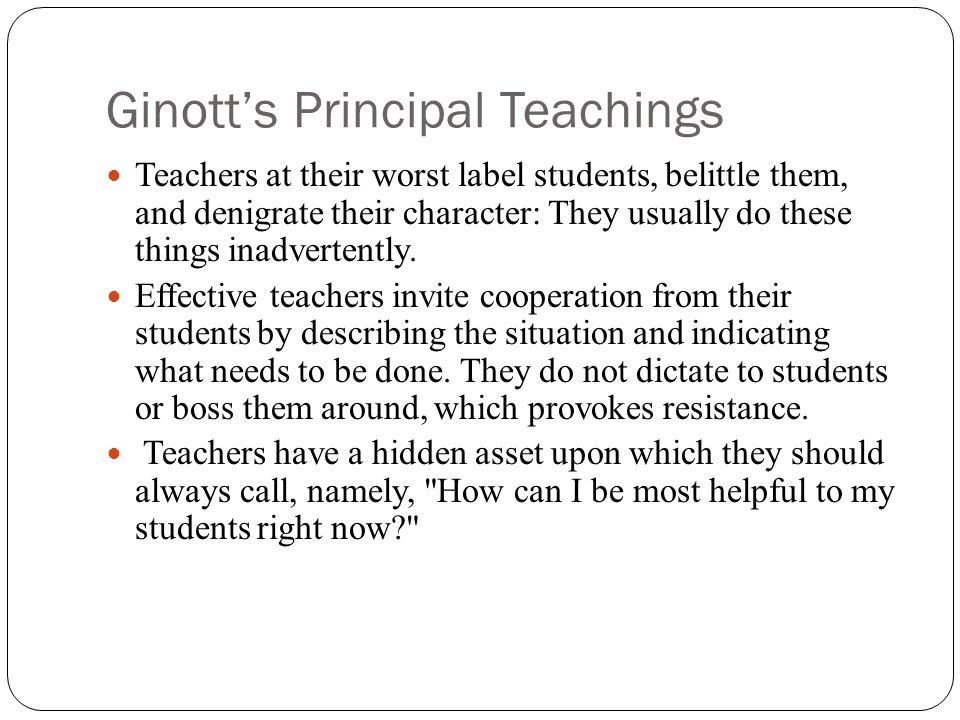 Ginott’s Principal Teachings Teachers at their worst label students, belittle them, and denigrate their character: They usually do these things inadvertently.
