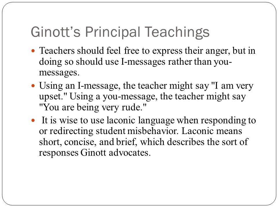 Ginott’s Principal Teachings Teachers should feel free to express their anger, but in doing so should use I-messages rather than you- messages.