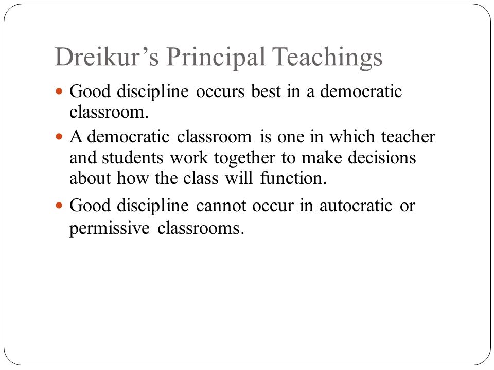 Dreikur’s Principal Teachings Good discipline occurs best in a democratic classroom.