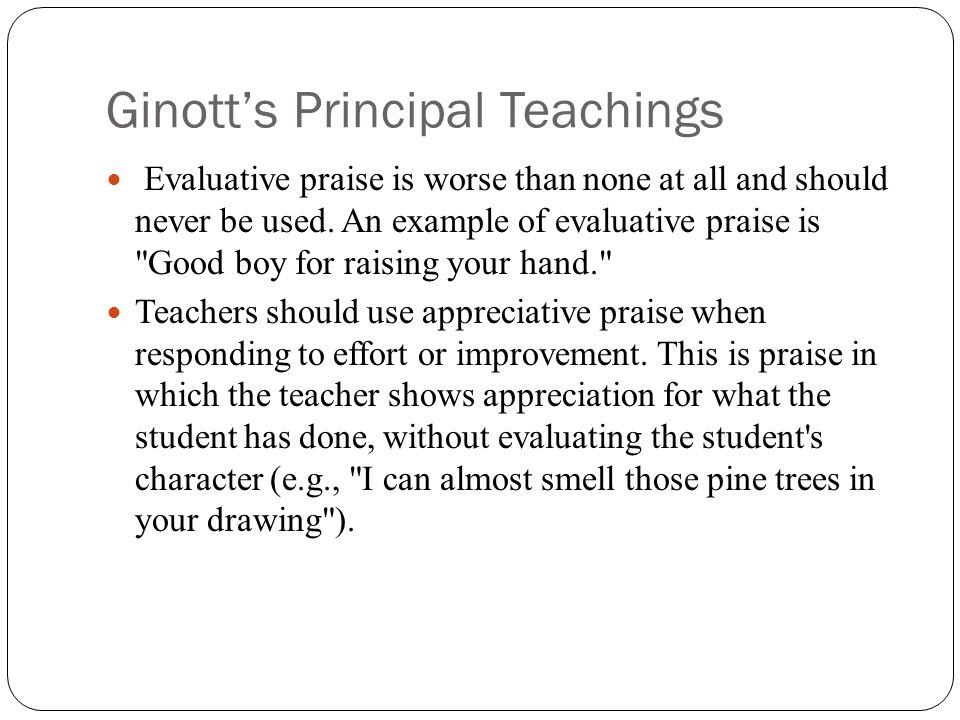 Ginott’s Principal Teachings Evaluative praise is worse than none at all and should never be used.