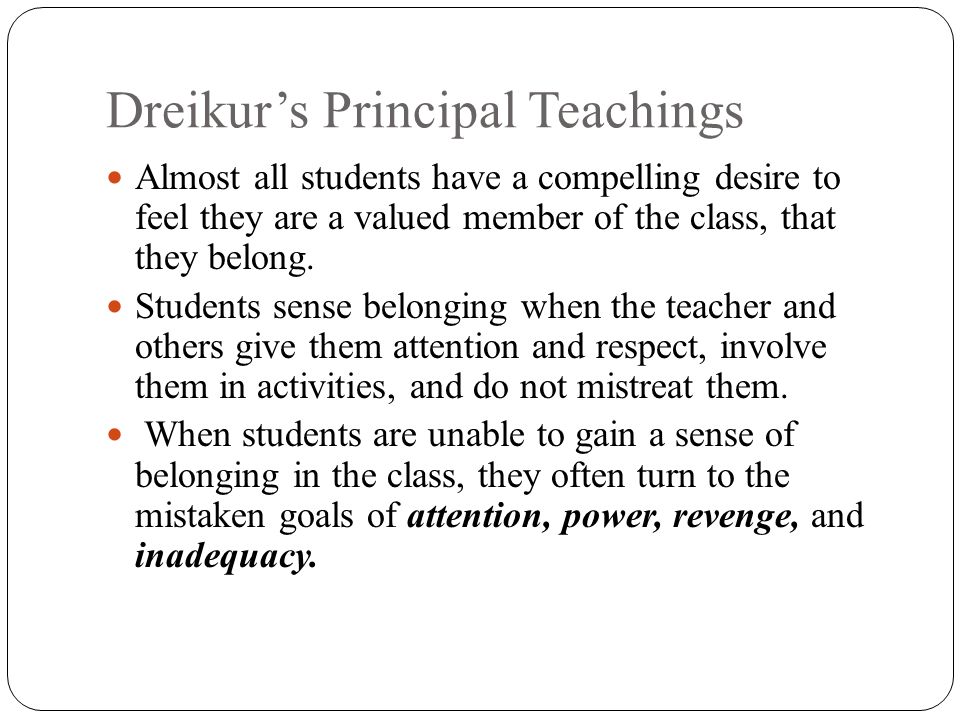 Dreikur’s Principal Teachings Almost all students have a compelling desire to feel they are a valued member of the class, that they belong.