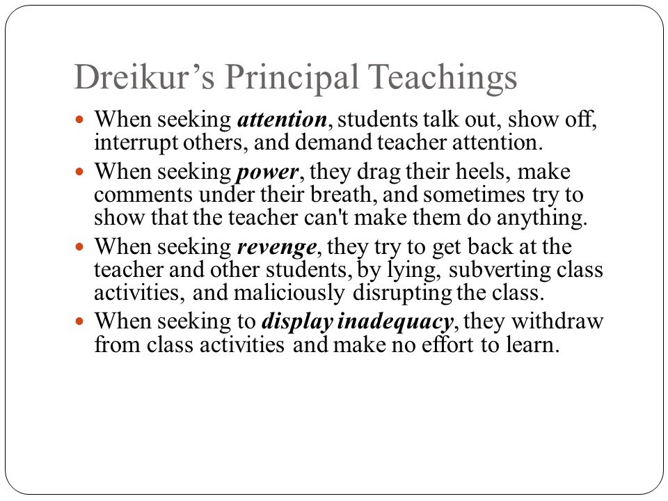 Dreikur’s Principal Teachings When seeking attention, students talk out, show off, interrupt others, and demand teacher attention.