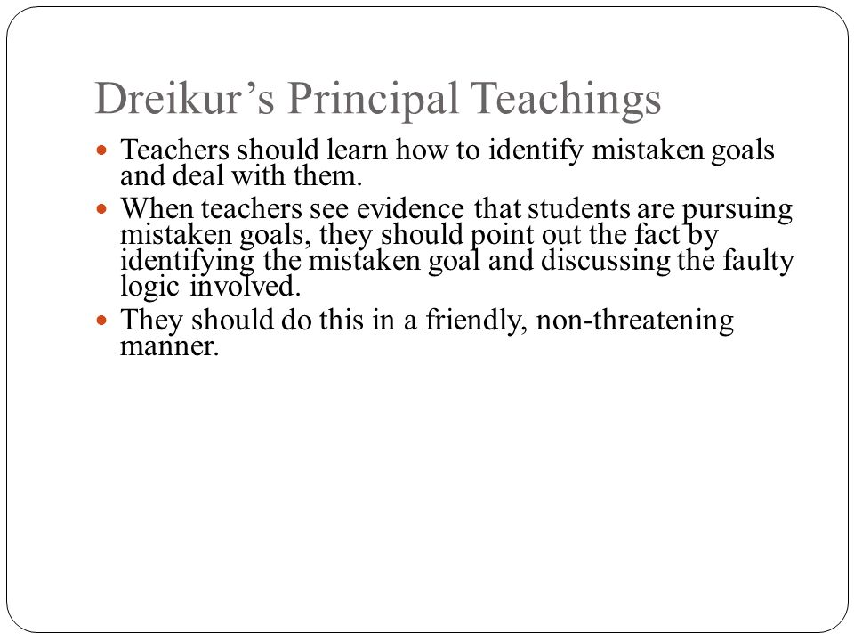 Dreikur’s Principal Teachings Teachers should learn how to identify mistaken goals and deal with them.