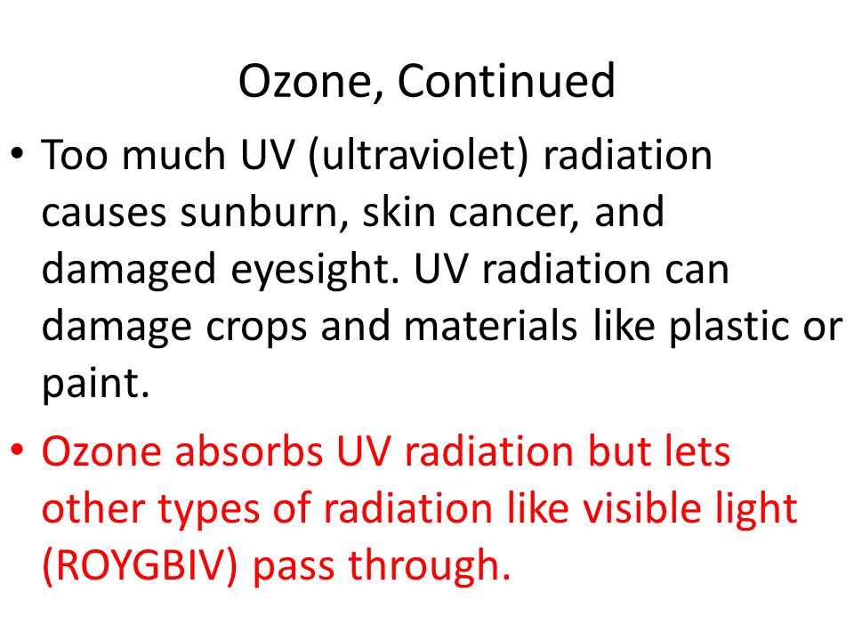 Ozone, Continued Too much UV (ultraviolet) radiation causes sunburn, skin cancer, and damaged eyesight.