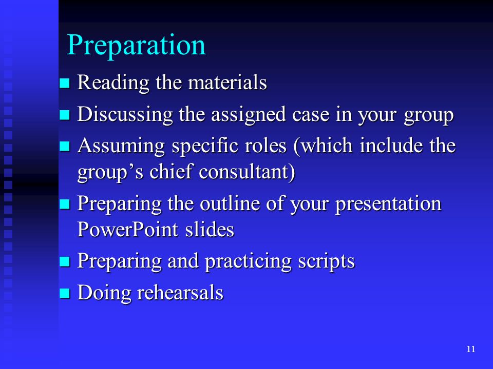 Preparation Reading the materials Reading the materials Discussing the assigned case in your group Discussing the assigned case in your group Assuming specific roles (which include the group’s chief consultant) Assuming specific roles (which include the group’s chief consultant) Preparing the outline of your presentation PowerPoint slides Preparing the outline of your presentation PowerPoint slides Preparing and practicing scripts Preparing and practicing scripts Doing rehearsals Doing rehearsals 11