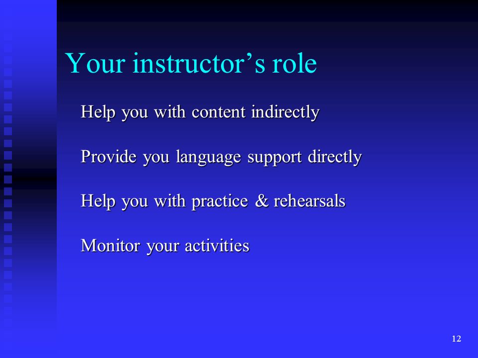 Your instructor’s role Help you with content indirectly Provide you language support directly Help you with practice & rehearsals Monitor your activities 12