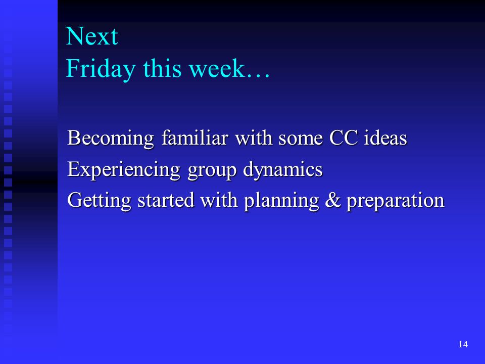 Next Friday this week… Becoming familiar with some CC ideas Experiencing group dynamics Getting started with planning & preparation 14