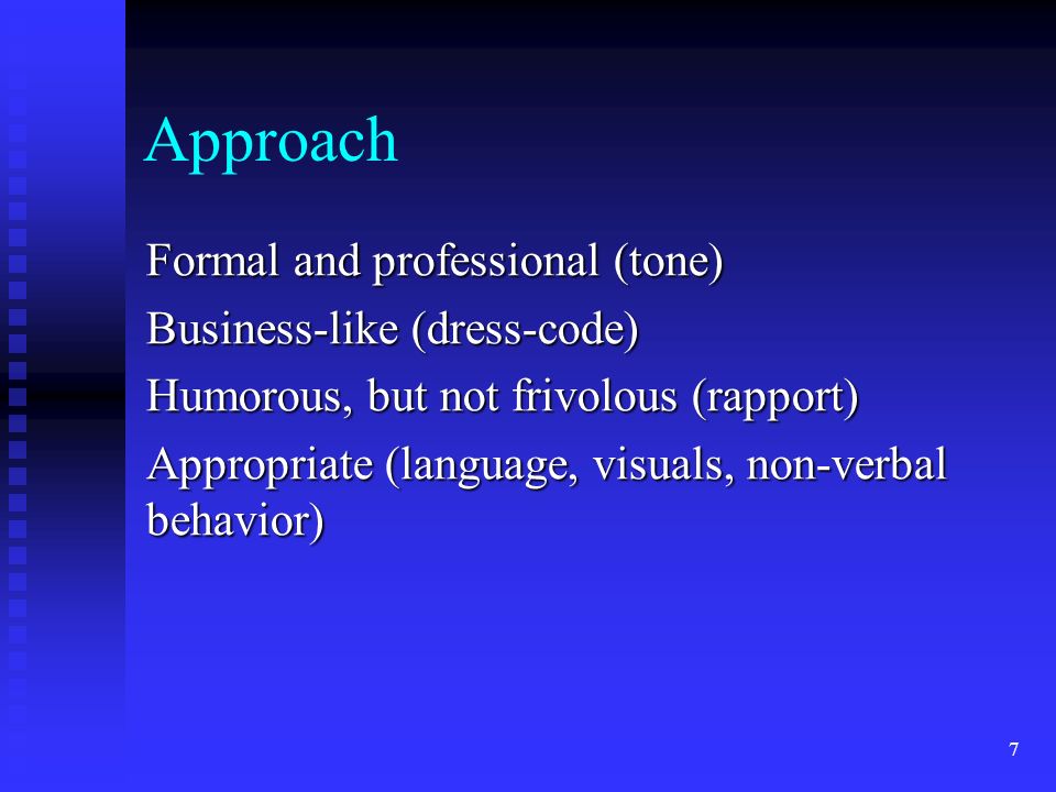 Approach Formal and professional (tone) Business-like (dress-code) Humorous, but not frivolous (rapport) Appropriate (language, visuals, non-verbal behavior) 7