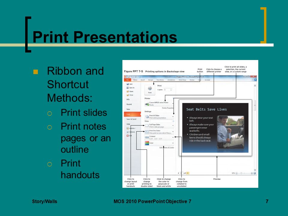 Story/WallsMOS 2010 PowerPoint Objective 77 Print Presentations Ribbon and Shortcut Methods:  Print slides  Print notes pages or an outline  Print handouts 7