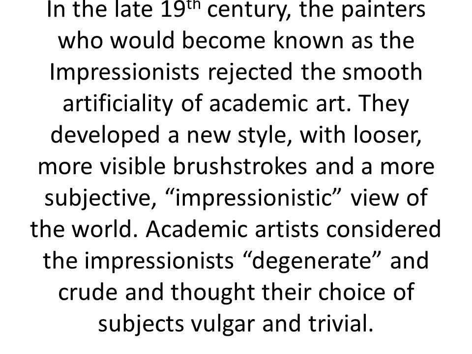 In the late 19 th century, the painters who would become known as the Impressionists rejected the smooth artificiality of academic art.