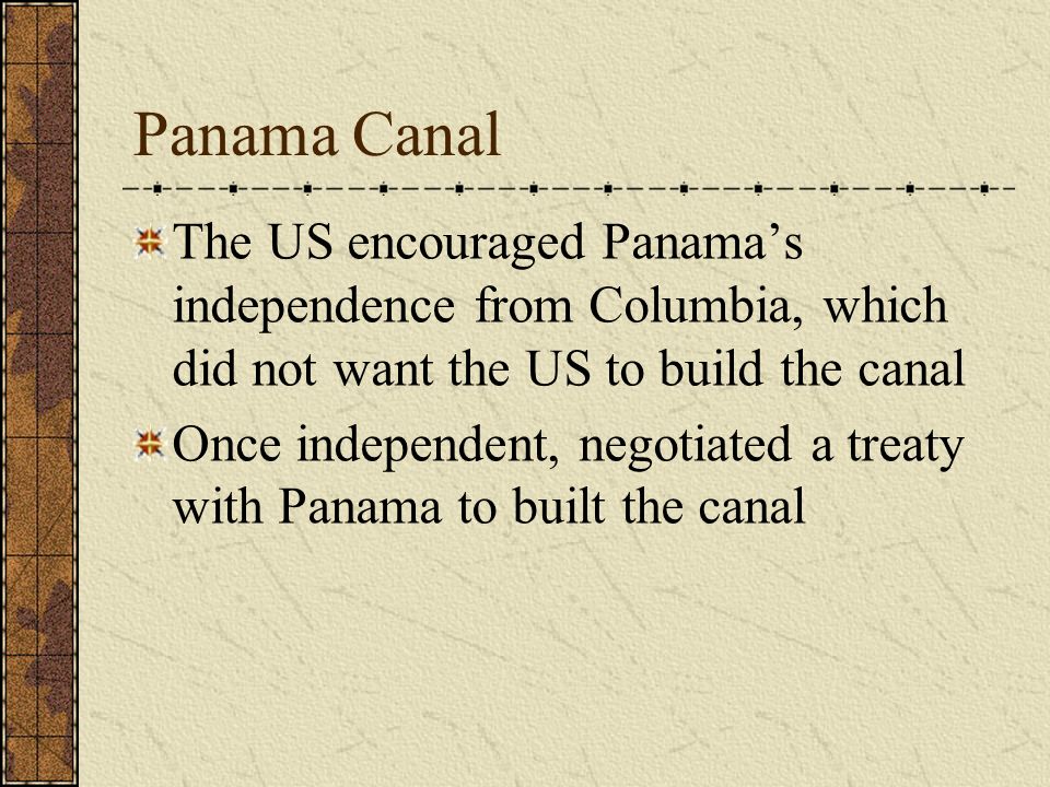 Panama Canal The US encouraged Panama’s independence from Columbia, which did not want the US to build the canal Once independent, negotiated a treaty with Panama to built the canal