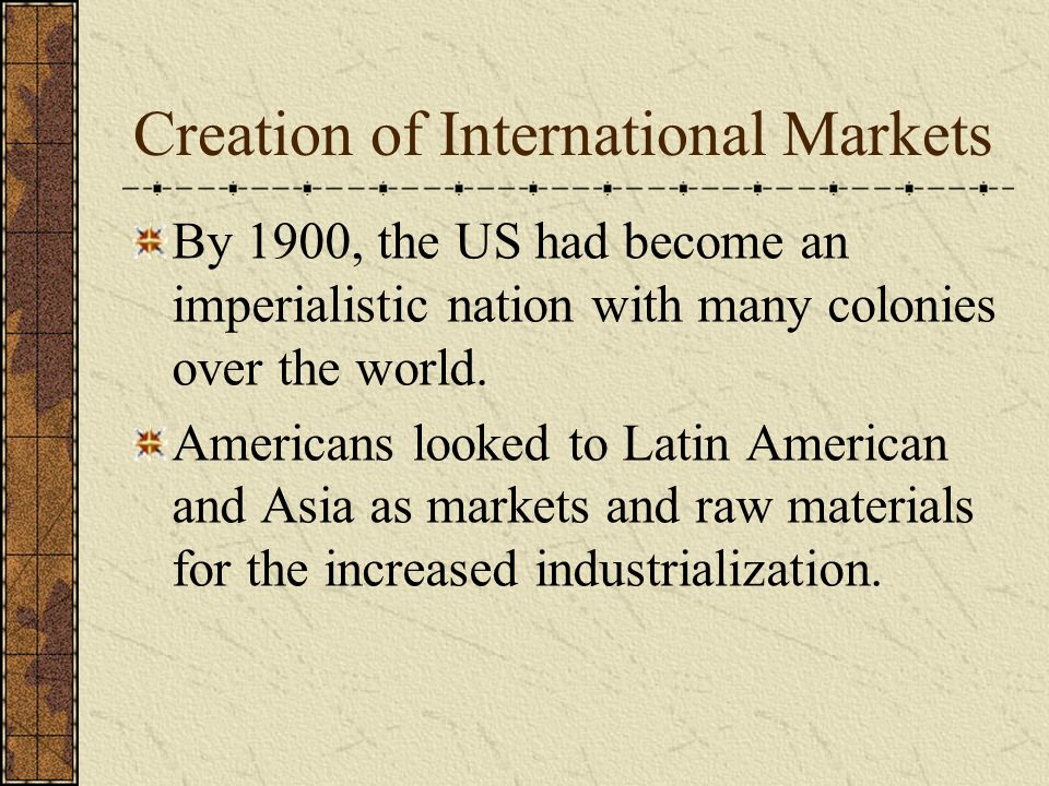 Creation of International Markets By 1900, the US had become an imperialistic nation with many colonies over the world.