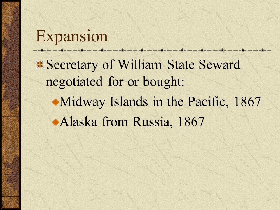 Expansion Secretary of William State Seward negotiated for or bought: Midway Islands in the Pacific, 1867 Alaska from Russia, 1867