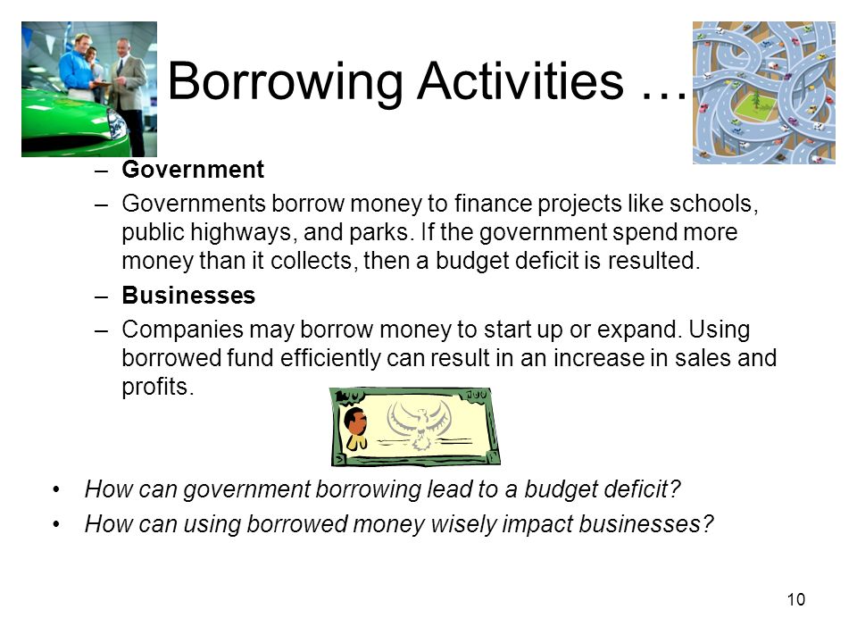 Borrowing Activities … –Government –Governments borrow money to finance projects like schools, public highways, and parks.