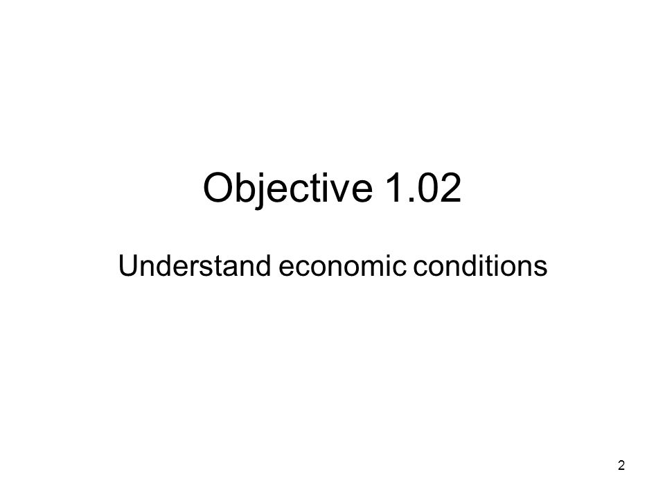 Objective 1.02 Understand economic conditions 2