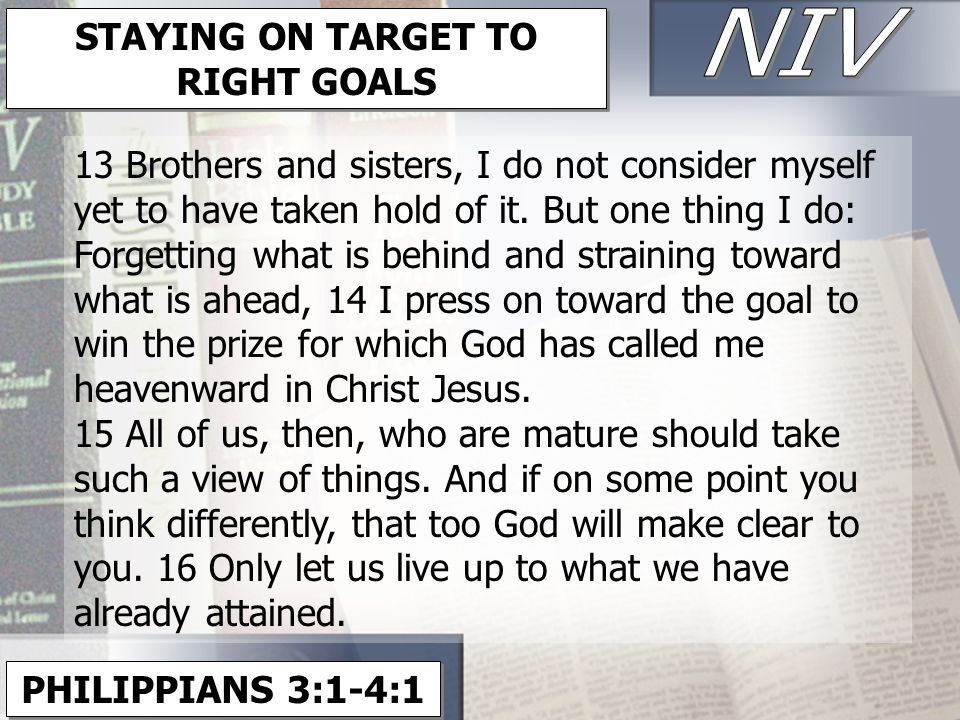 PHILIPPIANS 3:1-4:1 STAYING ON TARGET TO RIGHT GOALS 13 Brothers and sisters, I do not consider myself yet to have taken hold of it.