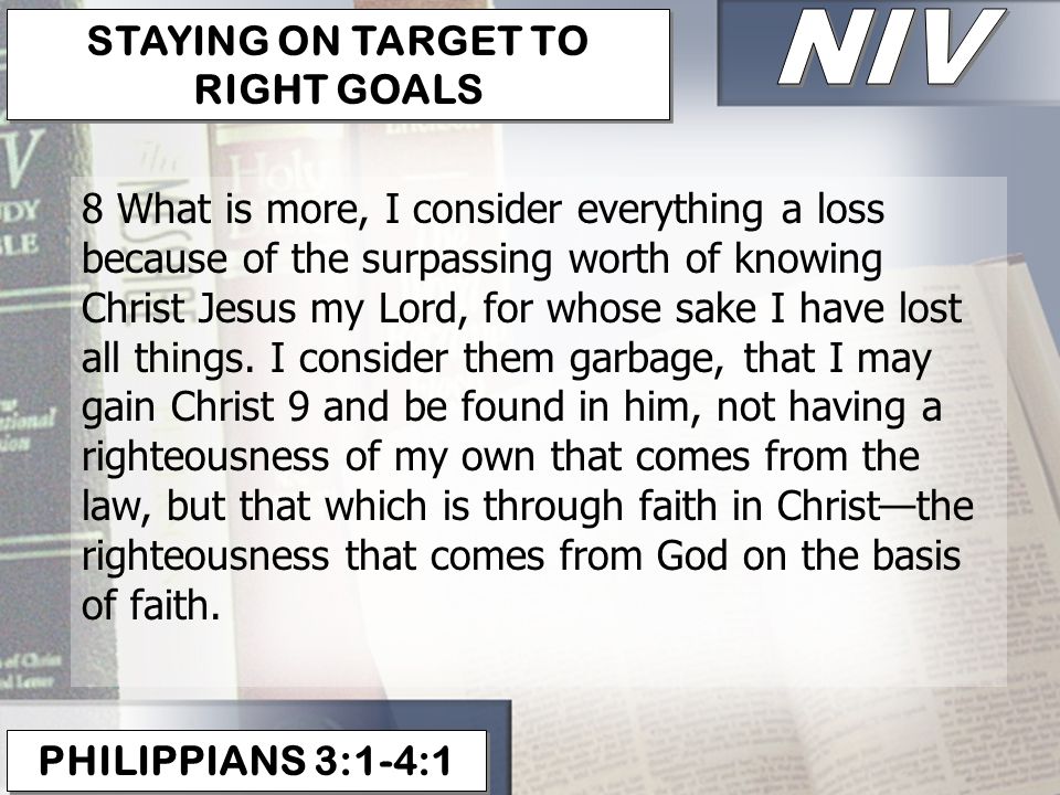 PHILIPPIANS 3:1-4:1 STAYING ON TARGET TO RIGHT GOALS 8 What is more, I consider everything a loss because of the surpassing worth of knowing Christ Jesus my Lord, for whose sake I have lost all things.