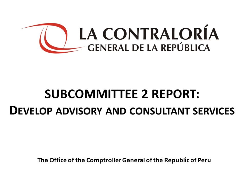 SUBCOMMITTEE 2 REPORT: D EVELOP ADVISORY AND CONSULTANT SERVICES The Office of the Comptroller General of the Republic of Peru