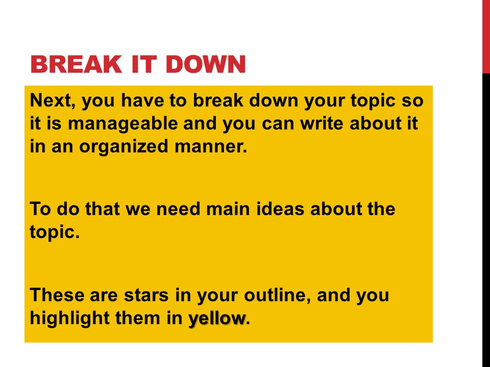 BREAK IT DOWN Next, you have to break down your topic so it is manageable and you can write about it in an organized manner.