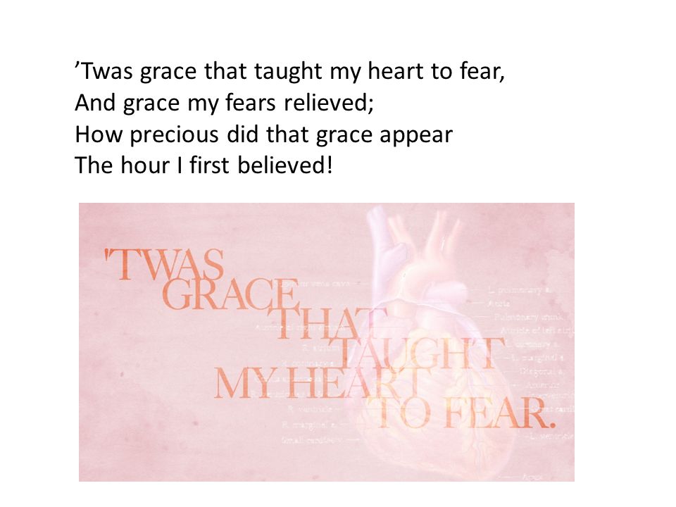 ’Twas grace that taught my heart to fear, And grace my fears relieved; How precious did that grace appear The hour I first believed!