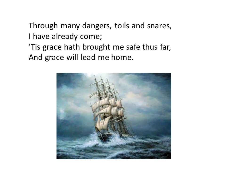 Through many dangers, toils and snares, I have already come; ’Tis grace hath brought me safe thus far, And grace will lead me home.