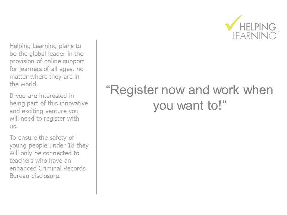 Register now and work when you want to! Helping Learning plans to be the global leader in the provision of online support for learners of all ages, no matter where they are in the world.
