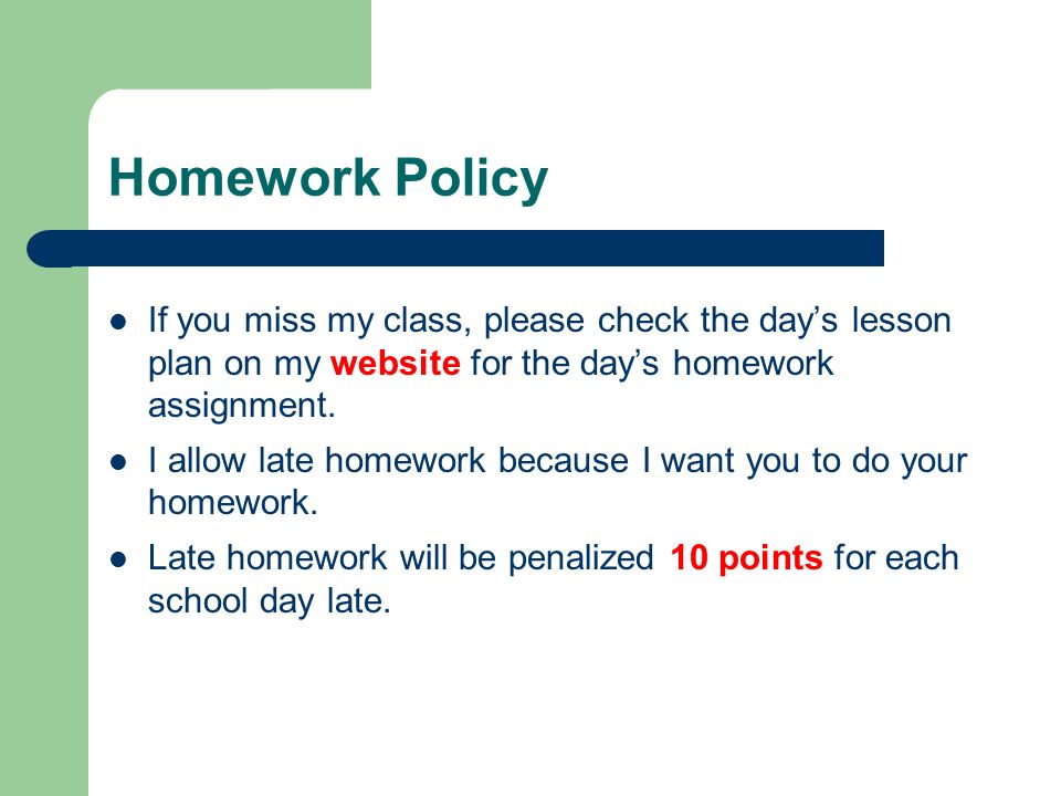 Homework Policy If you miss my class, please check the day’s lesson plan on my website for the day’s homework assignment.