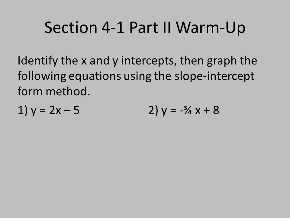Section 4-1 Part II Warm-Up Identify the x and y intercepts, then graph the following equations using the slope-intercept form method.