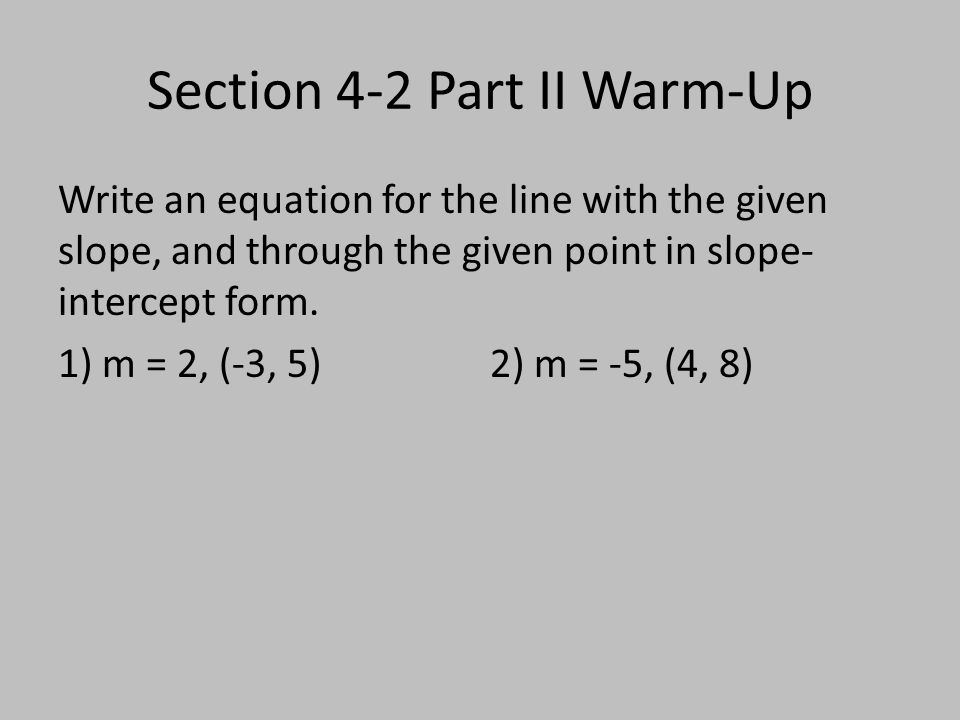 Section 4-2 Part II Warm-Up Write an equation for the line with the given slope, and through the given point in slope- intercept form.