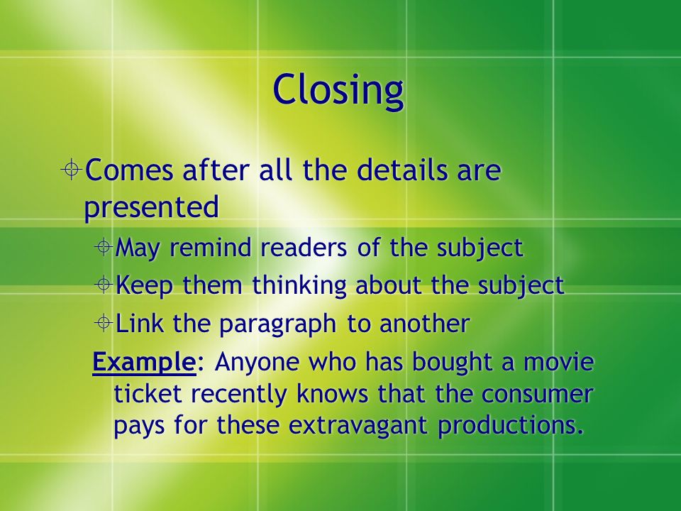 Closing  Comes after all the details are presented  May remind readers of the subject  Keep them thinking about the subject  Link the paragraph to another Example: Anyone who has bought a movie ticket recently knows that the consumer pays for these extravagant productions.