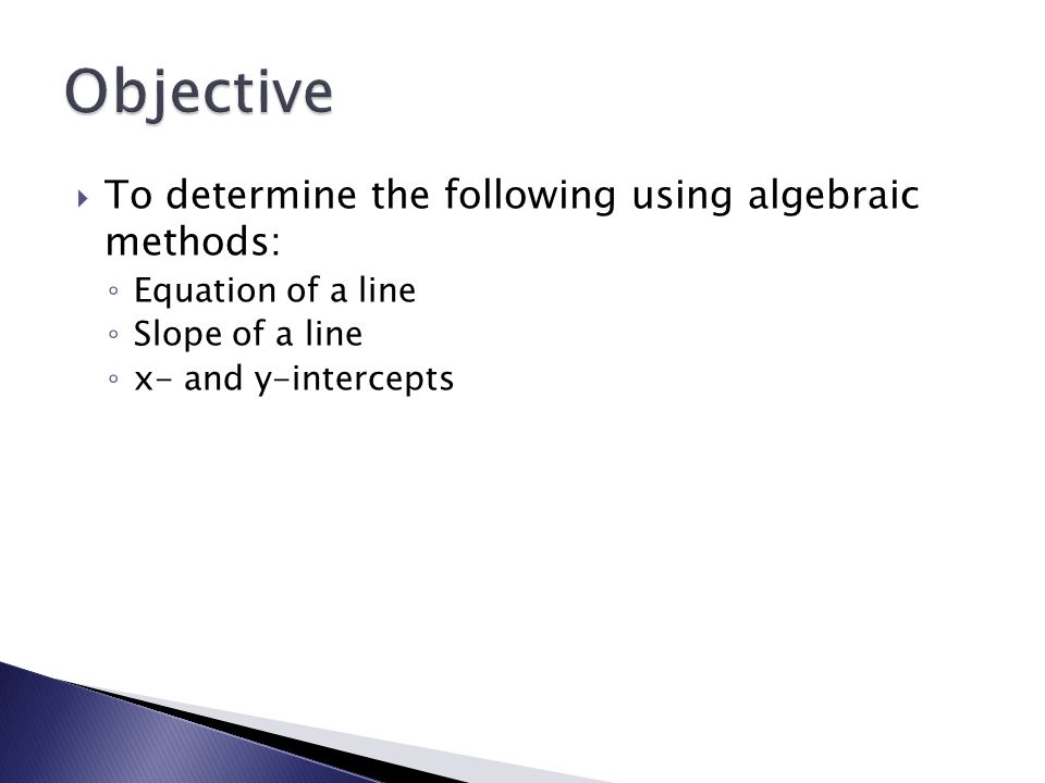  To determine the following using algebraic methods: ◦ Equation of a line ◦ Slope of a line ◦ x- and y-intercepts