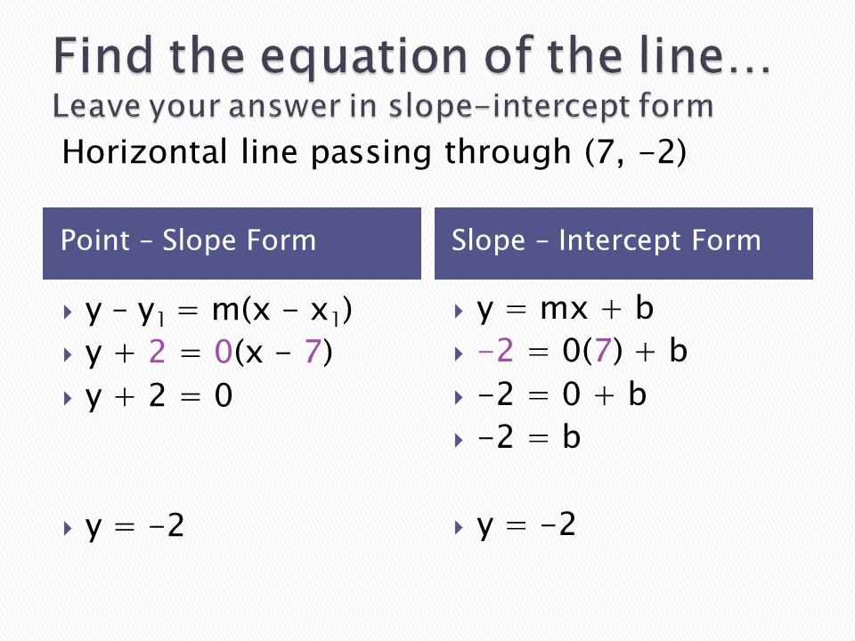 Point – Slope FormSlope – Intercept Form  y – y 1 = m(x - x 1 )  y + 2 = 0(x - 7)  y + 2 = 0  y = -2  y = mx + b  -2 = 0(7) + b  -2 = 0 + b  -2 = b  y = -2 Horizontal line passing through (7, -2)